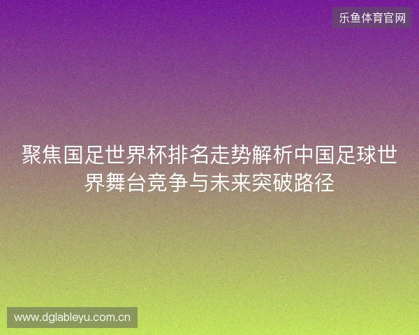 聚焦国足世界杯排名走势解析中国足球世界舞台竞争与未来突破路径