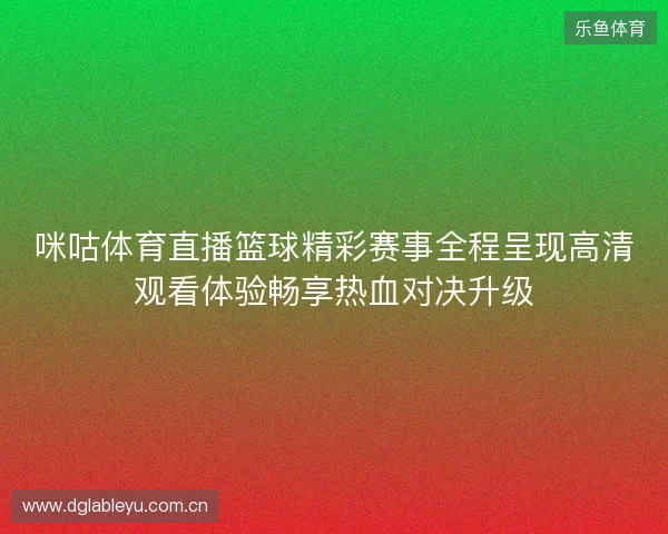咪咕体育直播篮球精彩赛事全程呈现高清观看体验畅享热血对决升级